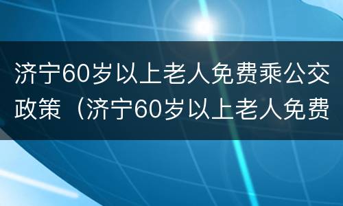 济宁60岁以上老人免费乘公交政策（济宁60岁以上老人免费乘公交政策最新）