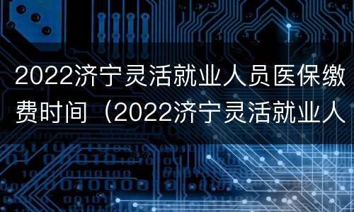 2022济宁灵活就业人员医保缴费时间（2022济宁灵活就业人员医保缴费时间表）