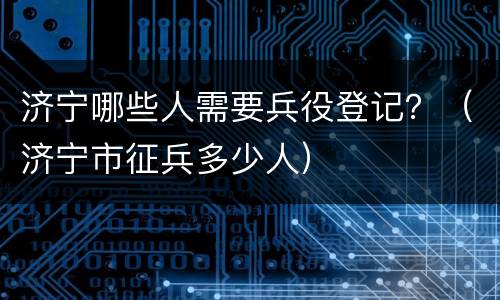 济宁哪些人需要兵役登记？（济宁市征兵多少人）
