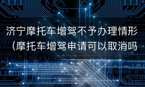 济宁摩托车增驾不予办理情形（摩托车增驾申请可以取消吗）