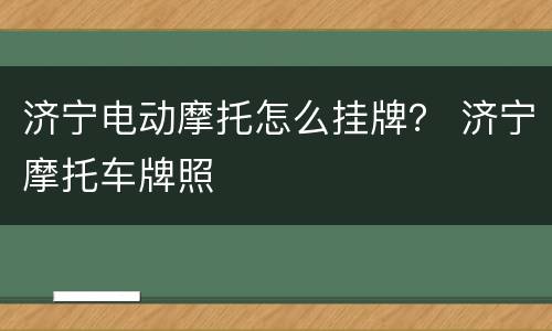 济宁电动摩托怎么挂牌？ 济宁摩托车牌照