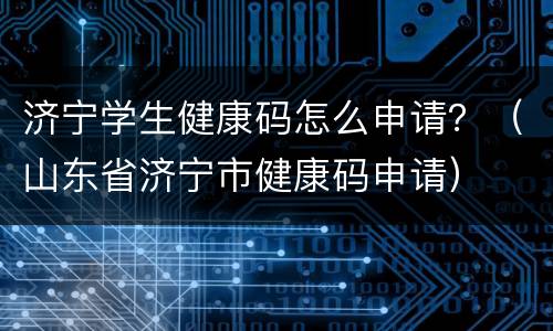 济宁学生健康码怎么申请？（山东省济宁市健康码申请）