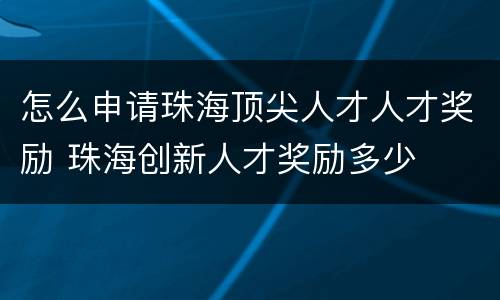 怎么申请珠海顶尖人才人才奖励 珠海创新人才奖励多少