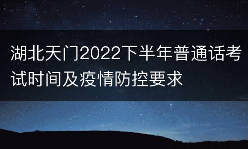 湖北天门2022下半年普通话考试时间及疫情防控要求
