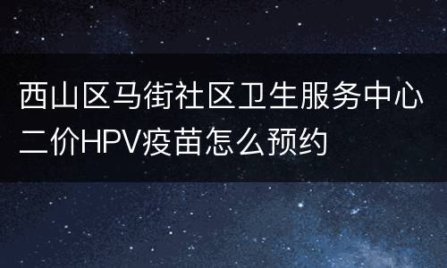 西山区马街社区卫生服务中心二价HPV疫苗怎么预约
