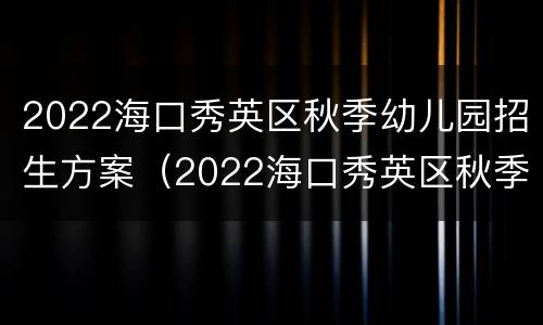 2022海口秀英区秋季幼儿园招生方案（2022海口秀英区秋季幼儿园招生方案公告）