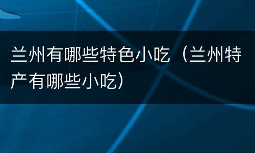 兰州有哪些特色小吃（兰州特产有哪些小吃）