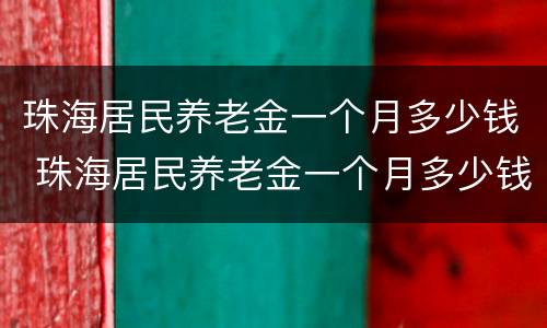 珠海居民养老金一个月多少钱 珠海居民养老金一个月多少钱啊