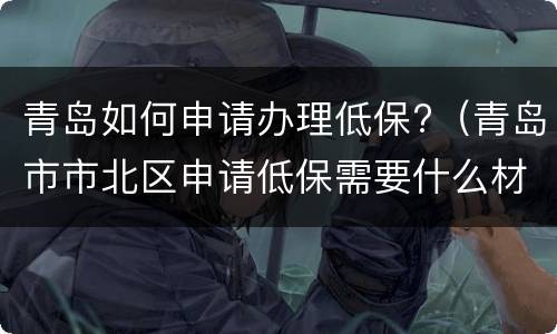 青岛如何申请办理低保?（青岛市市北区申请低保需要什么材料?）