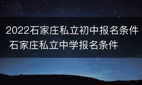 2022石家庄私立初中报名条件 石家庄私立中学报名条件