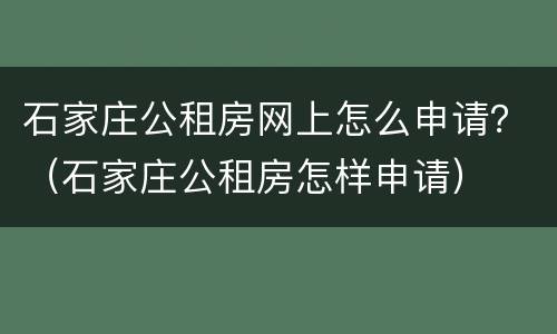 石家庄公租房网上怎么申请？（石家庄公租房怎样申请）