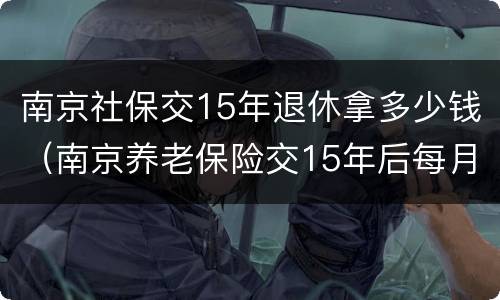 南京社保交15年退休拿多少钱（南京养老保险交15年后每月拿多少钱）