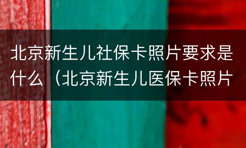北京新生儿社保卡照片要求是什么（北京新生儿医保卡照片要求）