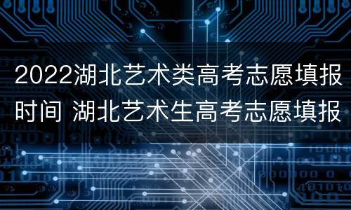 2022湖北艺术类高考志愿填报时间 湖北艺术生高考志愿填报指南2020