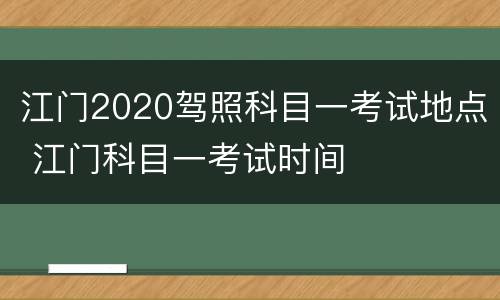江门2020驾照科目一考试地点 江门科目一考试时间