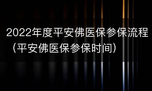 2022年度平安佛医保参保流程（平安佛医保参保时间）
