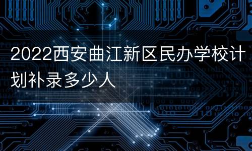 2022西安曲江新区民办学校计划补录多少人