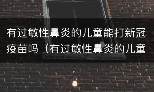 有过敏性鼻炎的儿童能打新冠疫苗吗（有过敏性鼻炎的儿童能打新冠疫苗吗）