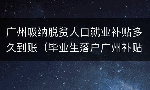 广州吸纳脱贫人口就业补贴多久到账（毕业生落户广州补贴）