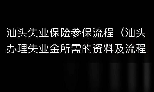 汕头失业保险参保流程（汕头办理失业金所需的资料及流程）