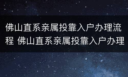 佛山直系亲属投靠入户办理流程 佛山直系亲属投靠入户办理流程视频