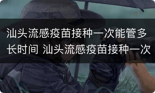 汕头流感疫苗接种一次能管多长时间 汕头流感疫苗接种一次能管多长时间啊