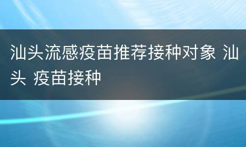 汕头流感疫苗推荐接种对象 汕头 疫苗接种