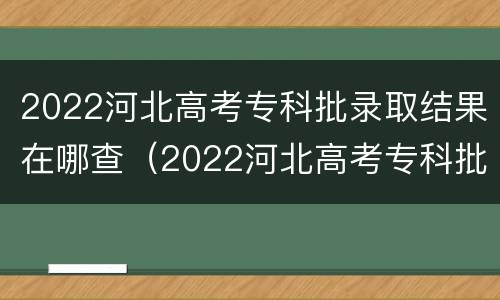 2022河北高考专科批录取结果在哪查（2022河北高考专科批录取结果在哪查询）
