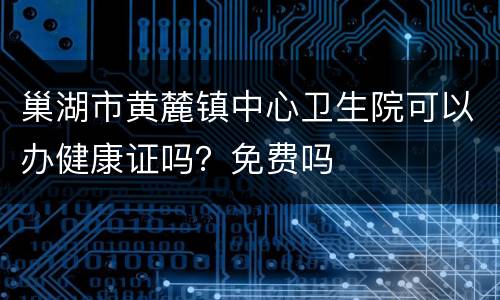 巢湖市黄麓镇中心卫生院可以办健康证吗？免费吗