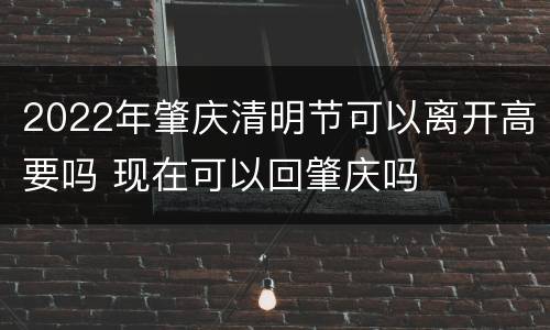 2022年肇庆清明节可以离开高要吗 现在可以回肇庆吗