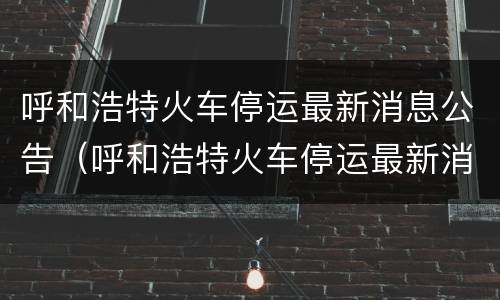呼和浩特火车停运最新消息公告（呼和浩特火车停运最新消息公告图片）