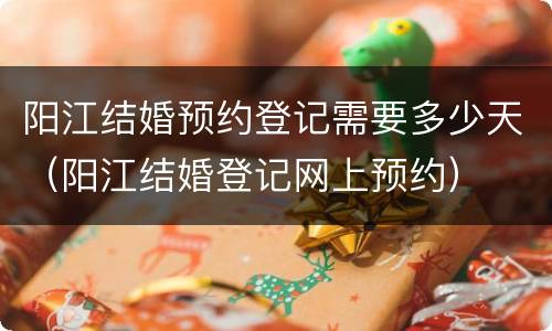 阳江结婚预约登记需要多少天（阳江结婚登记网上预约）