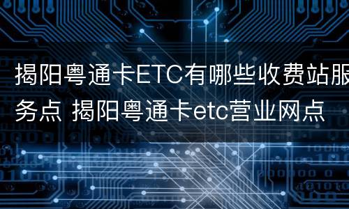 揭阳粤通卡ETC有哪些收费站服务点 揭阳粤通卡etc营业网点