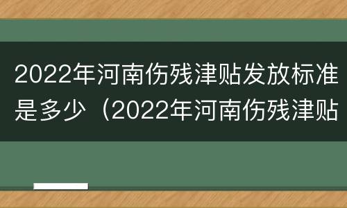 2022年河南伤残津贴发放标准是多少（2022年河南伤残津贴发放标准是多少呢）