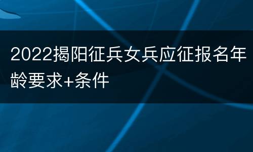 2022揭阳征兵女兵应征报名年龄要求+条件