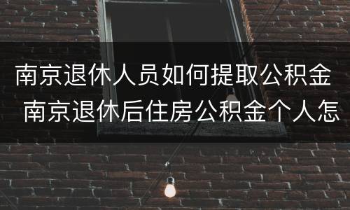 南京退休人员如何提取公积金 南京退休后住房公积金个人怎么提取