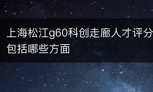 上海松江g60科创走廊人才评分包括哪些方面