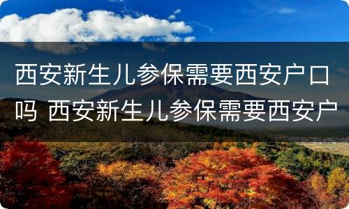 西安新生儿参保需要西安户口吗 西安新生儿参保需要西安户口吗现在