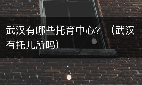 武汉有哪些托育中心？（武汉有托儿所吗）