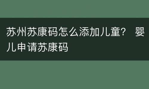 苏州苏康码怎么添加儿童？ 婴儿申请苏康码