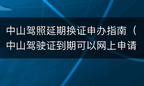 中山驾照延期换证申办指南（中山驾驶证到期可以网上申请换证）