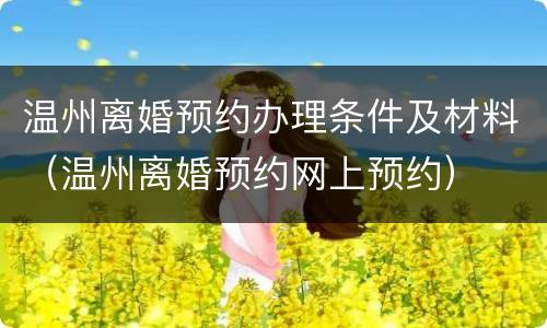 温州离婚预约办理条件及材料（温州离婚预约网上预约）
