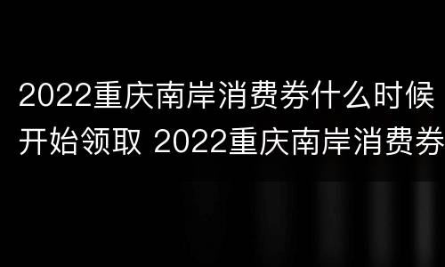 2022重庆南岸消费券什么时候开始领取 2022重庆南岸消费券什么时候开始领取的