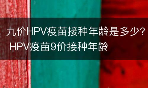 九价HPV疫苗接种年龄是多少？ HPV疫苗9价接种年龄