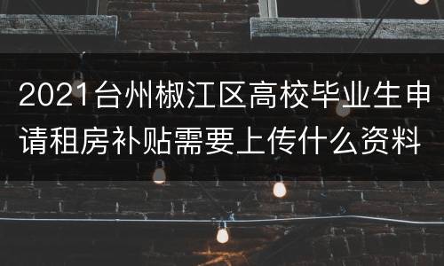 2021台州椒江区高校毕业生申请租房补贴需要上传什么资料？