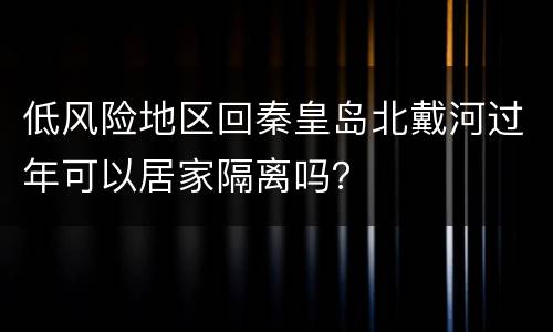 低风险地区回秦皇岛北戴河过年可以居家隔离吗？