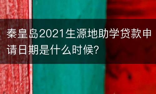 秦皇岛2021生源地助学贷款申请日期是什么时候？