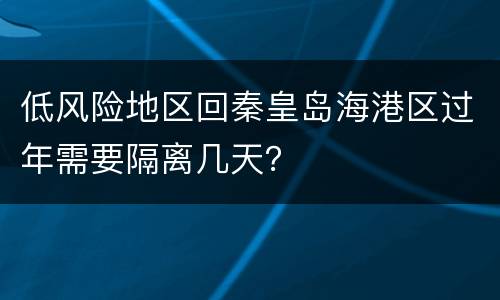 低风险地区回秦皇岛海港区过年需要隔离几天？