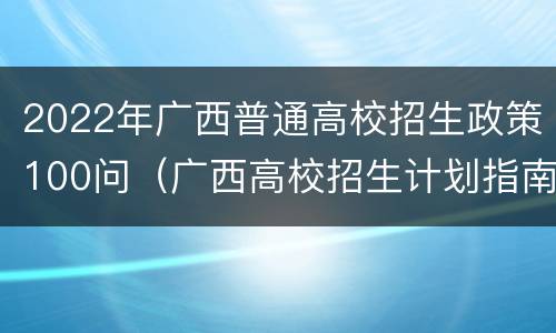 2022年广西普通高校招生政策100问（广西高校招生计划指南）
