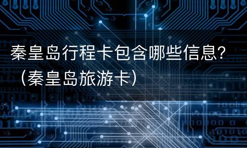 秦皇岛行程卡包含哪些信息？（秦皇岛旅游卡）